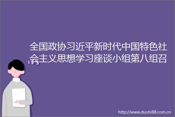 全国政协新时代特色社会主义思想学习座谈小组第八组召开2025年第一季度学习座谈会穆虹主持并讲话蒋作君出席并讲话