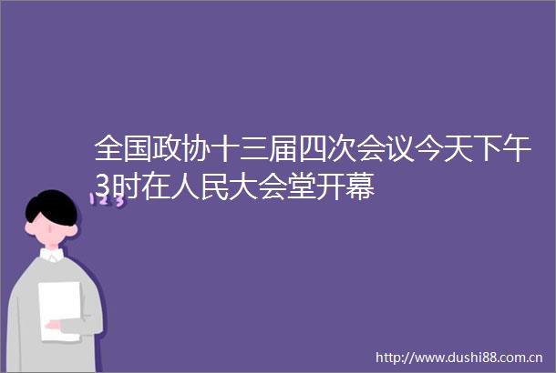 全国政协十三届四次会议今天下午3时在大会堂开幕