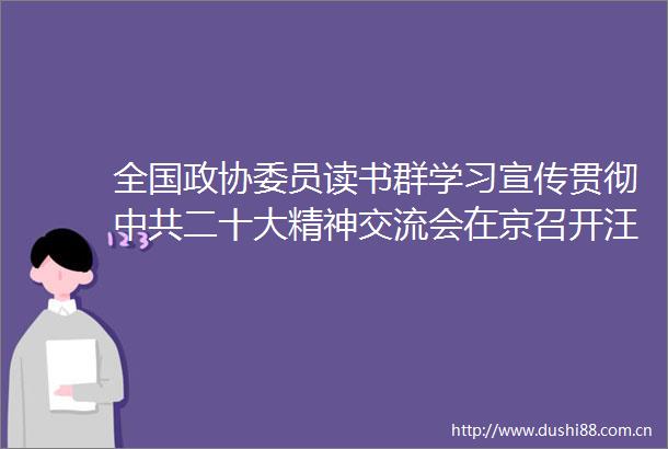 全国政协委员读书群学习宣传贯彻二十大精神交流会在京召开汪洋出席并讲话