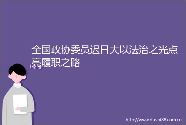 全国政协委员迟日大以法治之光点亮履职之路