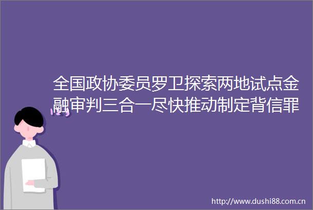 全国政协委员罗卫探索两地试点金融审判三合一尽快推动制定背信罪司法解释