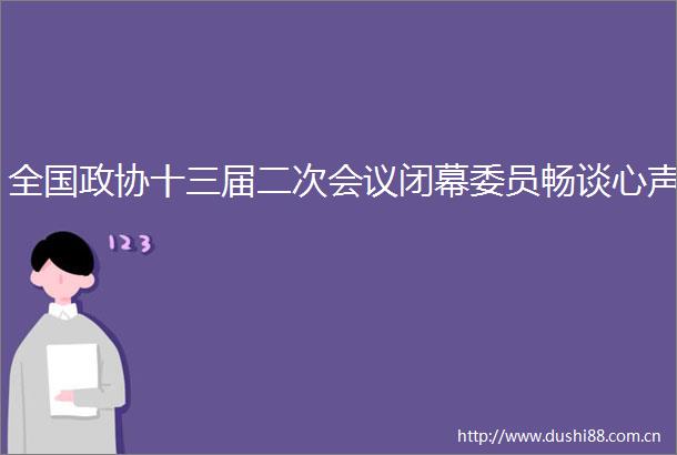 全国政协十三届二次会议闭幕委员畅谈心声