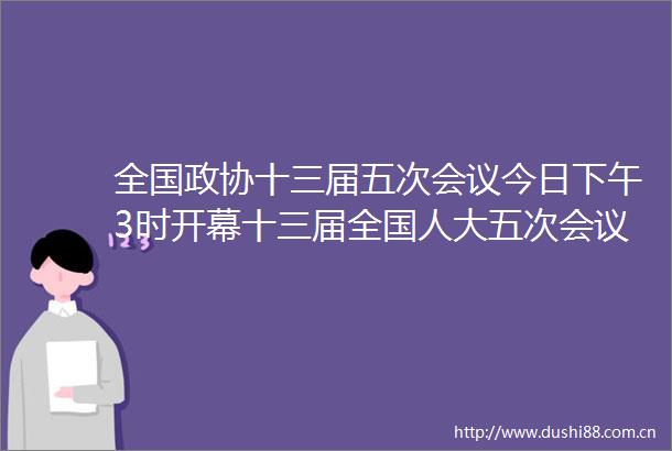 全国政协十三届五次会议今日下午3时开幕十三届全国人大五次会议举行预备会议