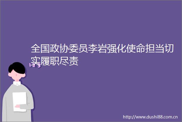 全国政协委员李岩强化使命担当切实履职尽责