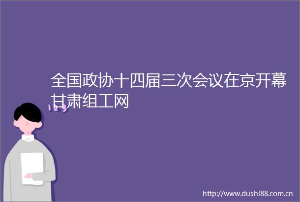 全国政协十四届三次会议在京开幕甘肃组工网