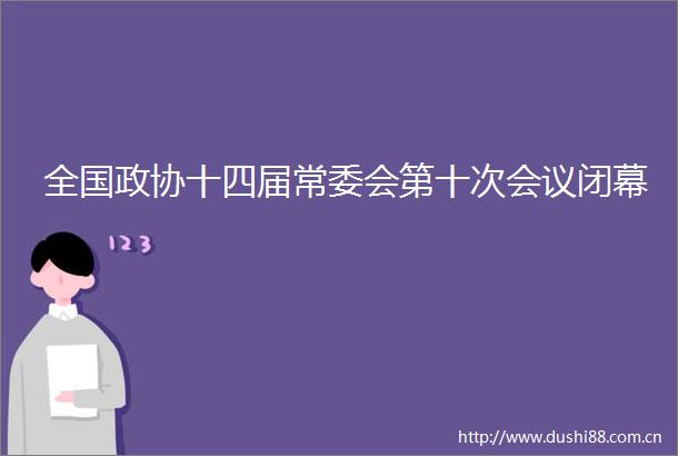 全国政协十四届常委会第十次会议闭幕