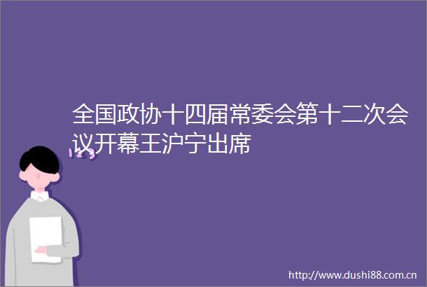 全国政协十四届常委会第十二次会议开幕王沪宁出席