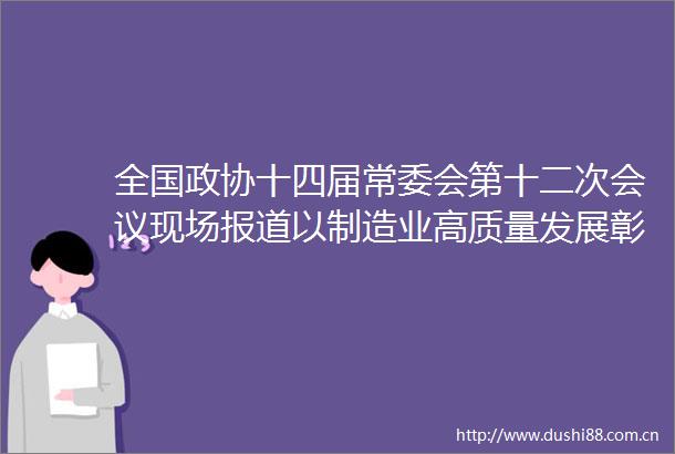 全国政协十四届常委会第十二次会议现场报道以制造业高质量发展彰显经济韧性与活力
