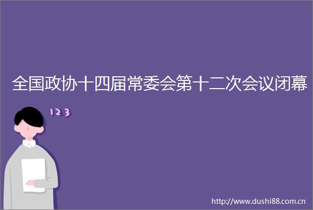 全国政协十四届常委会第十二次会议闭幕