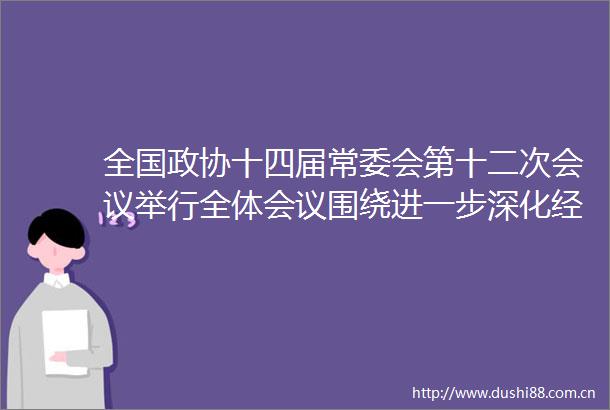 全国政协十四届常委会第十二次会议举行全体会议围绕进一步深化经济体制改革推进式现代化进行大会发言王沪宁出席