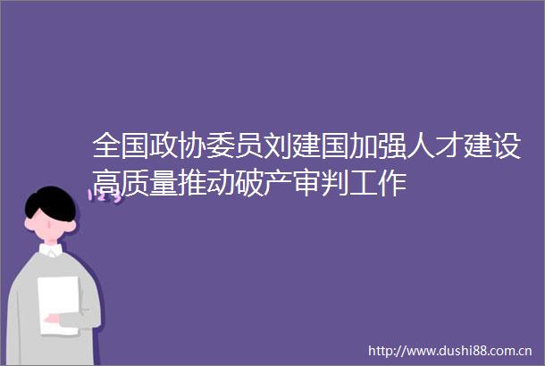 全国政协委员刘建国加强人才建设高质量推动破产审判工作