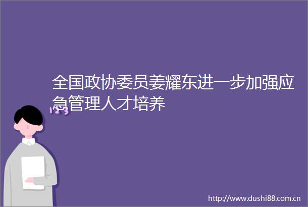 全国政协委员姜耀东进一步加强应急管理人才培养