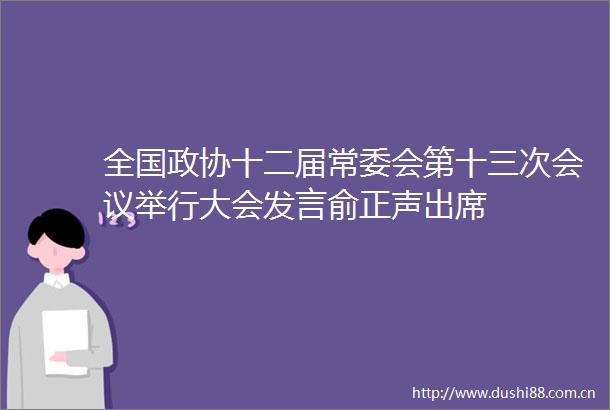 全国政协十二届常委会第十三次会议举行大会发言俞正声出席