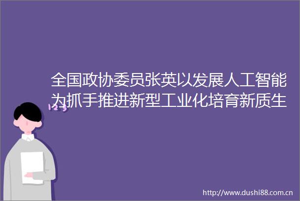 全国政协委员张英以发展人工智能为抓手推进新型工业化培育新质生产力