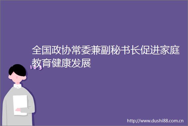 全国政协常委兼副秘书长促进家庭教育健康发展