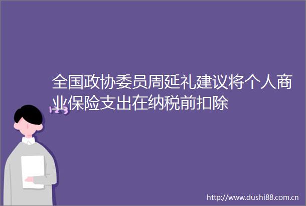 全国政协委员周延礼建议将个人商业保险支出在纳税前扣除