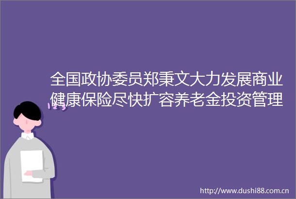 全国政协委员郑秉文大力发展商业健康保险尽快扩容养老金投资管理人