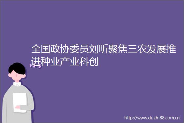 全国政协委员刘昕聚焦三农发展推进种业产业科创