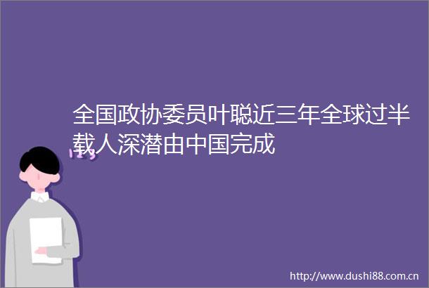 全国政协委员叶聪近三年全球过半载人深潜由完成