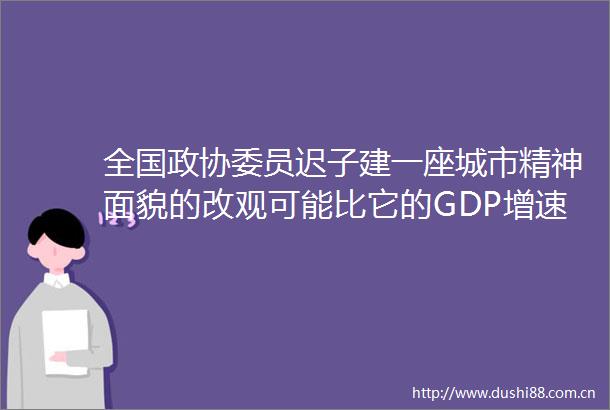 全国政协委员迟子建一座城市精神面貌的改观可能比它的GDP增速更有含金量