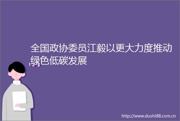 全国政协委员江毅以更大力度推动绿色低碳发展