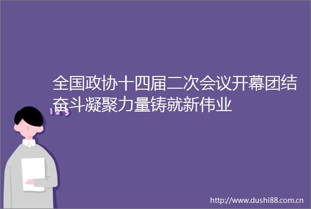 全国政协十四届二次会议开幕团结奋斗凝聚力量铸就新伟业
