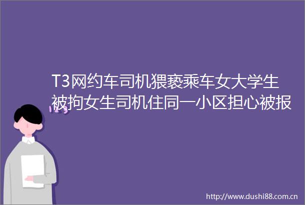 T3网约车司机猥亵乘车女大学生被拘女生司机住同一小区担心被重度抑郁