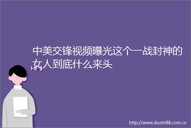 中美交锋视频这个一战封神的女人到底什么来头