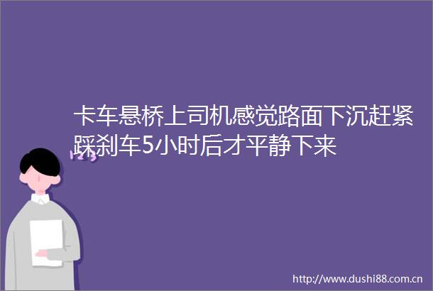 卡车悬桥上司机感觉路面下沉赶紧踩刹车5小时后才平静下来