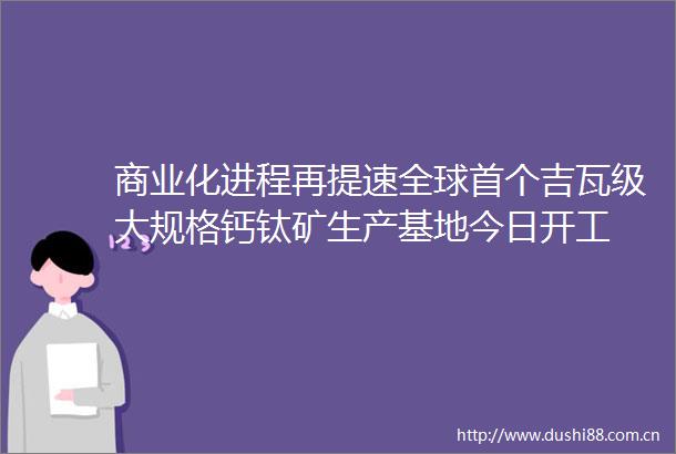 商业化进程再提速全球首个吉瓦级大规格钙钛矿生产基地今日开工