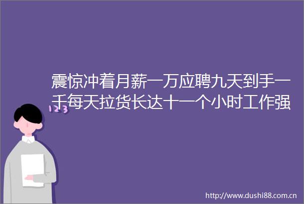 震惊冲着月薪一万应聘九天到手一千每天拉货长达十一个小时工作强度极大