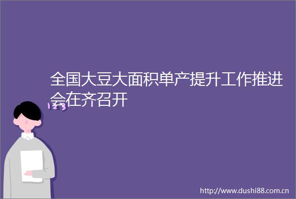 全国大豆大面积单产提升工作推进会在齐召开