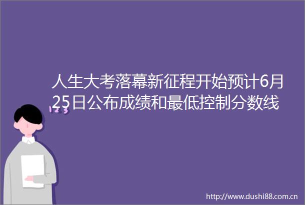 人生大考落幕新征程开始预计6月25日公布成绩和最低控制分数线