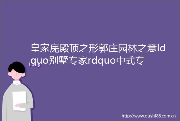 皇家庑殿顶之形郭庄园林之意ldquo别墅专家rdquo中式专利之作惊艳杭州