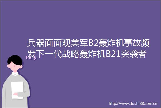 兵器面面观美军B2轰炸机事故频发下一代战略轰炸机B21突袭者已首飞