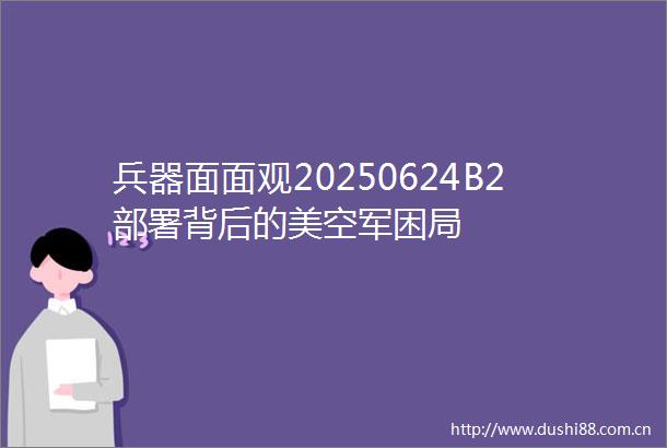 兵器面面观20250624B2部署背后的美空军困局