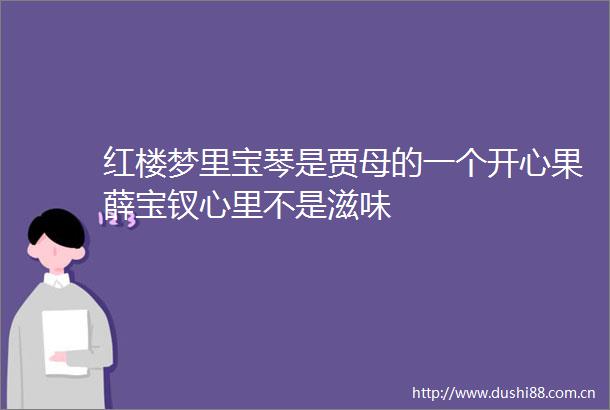 红楼梦里宝琴是贾母的一个开心果薛宝钗心里不是滋味