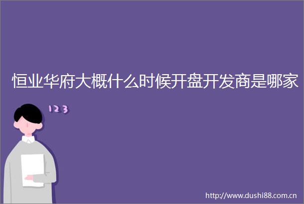 恒业华府大概什么时候开盘开发商是哪家