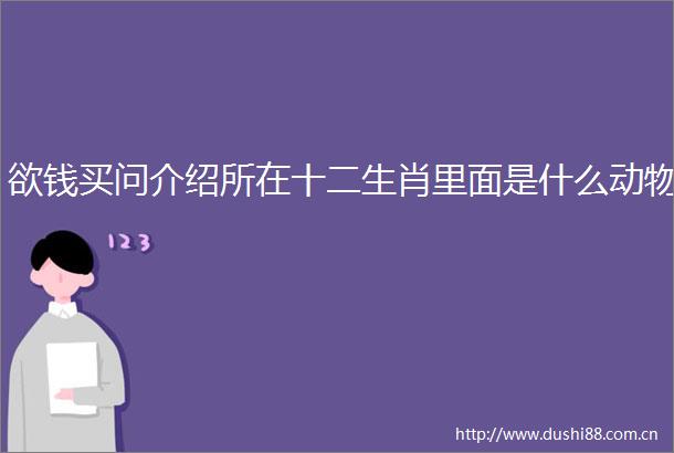 欲钱买问介绍所在十二生肖里面是什么动物