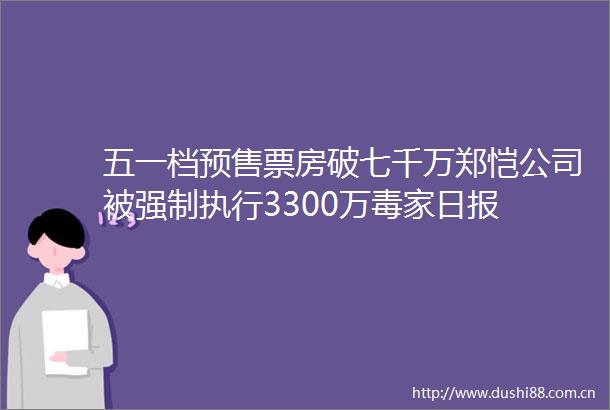 五一档预售票房破七千万郑恺公司被强制执行3300万毒家日报