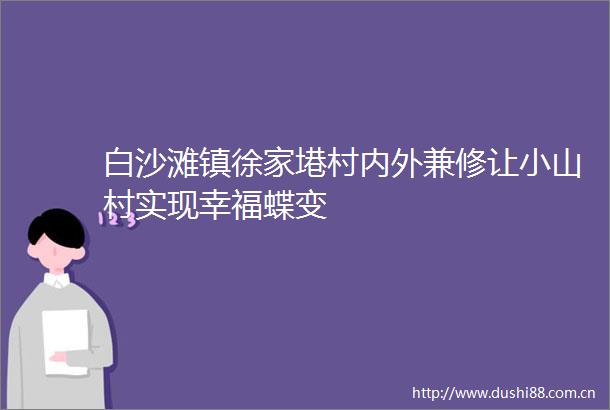 白沙滩镇徐家塂村内外兼修让小山村实现幸福蝶变