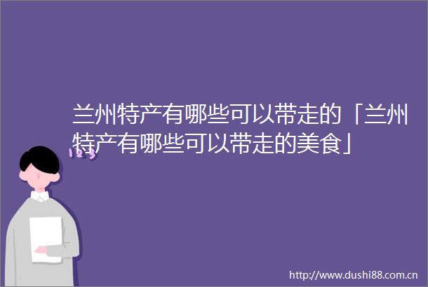 兰州特产有哪些可以带走的「兰州特产有哪些可以带走的美食」