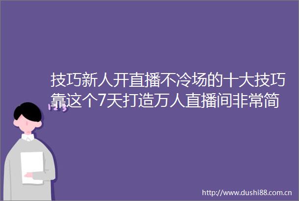 技巧新人开直播不冷场的十大技巧靠这个7天打造万人直播间非常简单