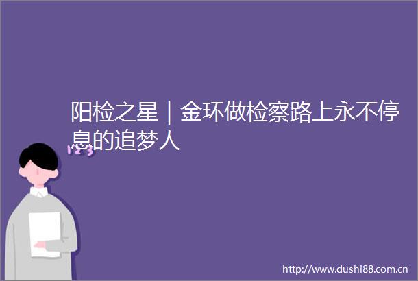 阳检之星｜金环做检察路上永不停息的追梦人