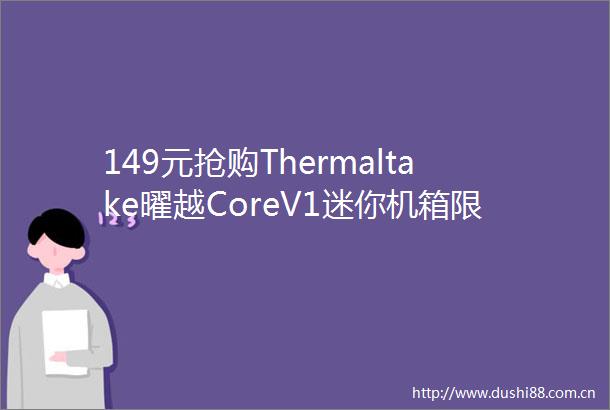 149元抢购Thermaltake曜越CoreV1迷你机箱限时优惠