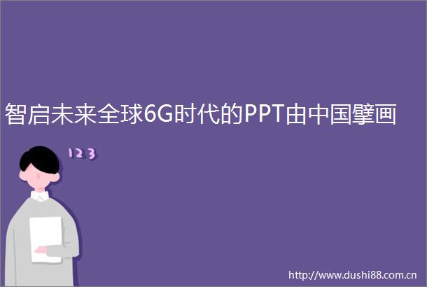 智启未来全球6G时代的PPT由擘画