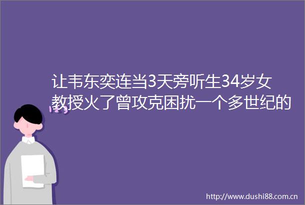 让韦东奕连当3天旁听生34岁女教授火了曾攻克困扰一个多世纪的难题