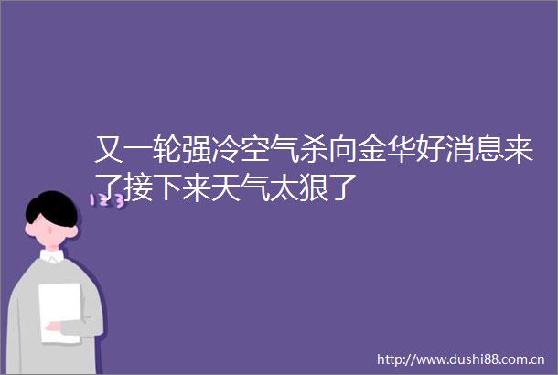 又一轮强冷空气杀向金华好消息来了接下来天气太狠了