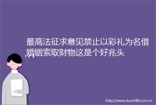 最高法征求意见禁止以彩礼为名借婚姻索取财物这是个好兆头