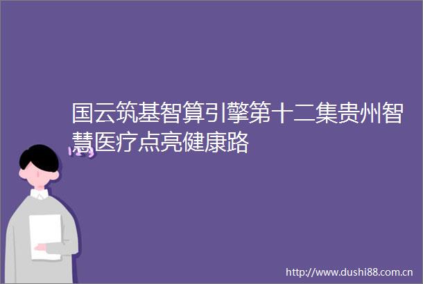 国云筑基智算引擎第十二集贵州智慧医疗点亮健康路